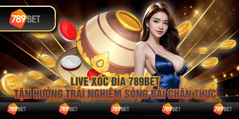 Live xóc đĩa 789Bet– Tận hưởng trải nghiệm sòng bài chân thực